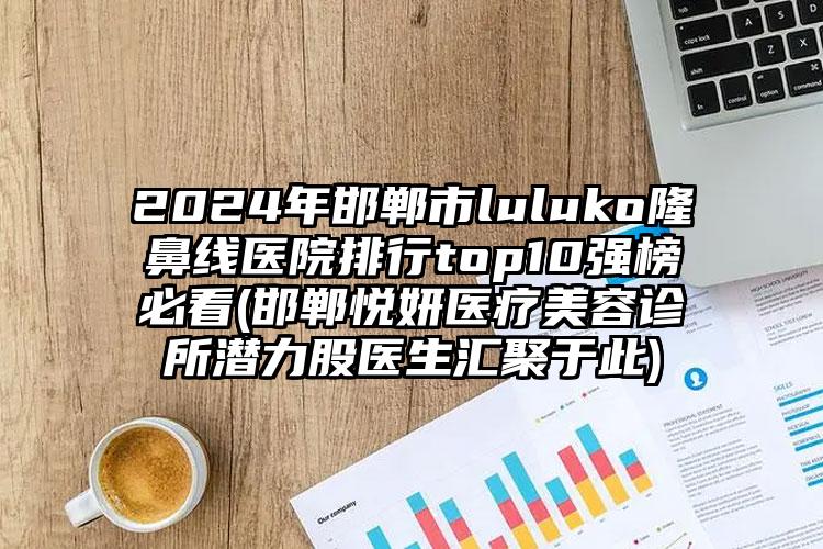 2024年邯郸市luluko隆鼻线医院排行top10强榜必看(邯郸悦妍医疗美容诊所潜力股医生汇聚于此)