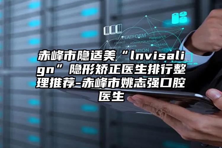 赤峰市隐适美“lnvisalign”隐形矫正医生排行整理推荐-赤峰市姚志强口腔医生