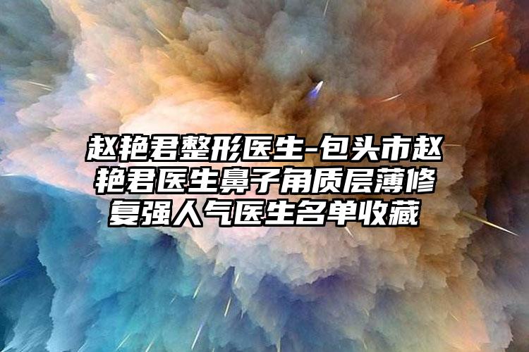 赵艳君整形医生-包头市赵艳君医生鼻子角质层薄修复强人气医生名单收藏