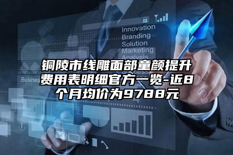 铜陵市线雕面部童颜提升费用表明细官方一览-近8个月均价为9788元