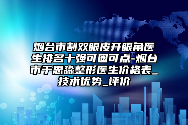 烟台市割双眼皮开眼角医生排名十强可圈可点-烟台市于思淼整形医生价格表_技术优势_评价