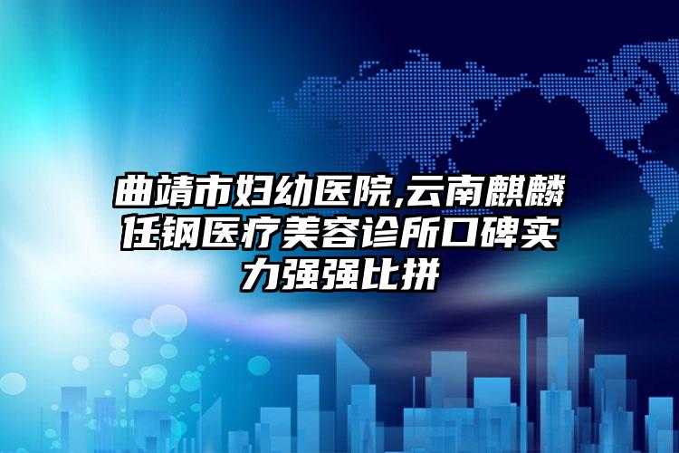 曲靖市妇幼医院,云南麒麟任钢医疗美容诊所口碑实力强强比拼