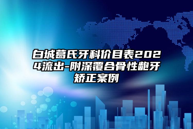 白城葛氏牙科价目表2024流出-附深覆合骨性龅牙矫正案例