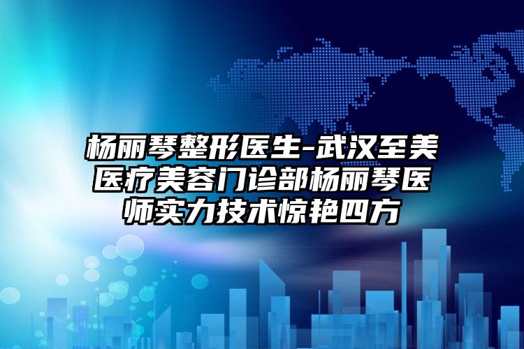 杨丽琴整形医生-武汉至美医疗美容门诊部杨丽琴医师实力技术惊艳四方