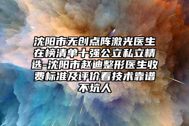 沈阳市无创点阵激光医生在榜清单十强公立私立精选-沈阳市赵迪整形医生收费标准及评价看技术靠谱不坑人