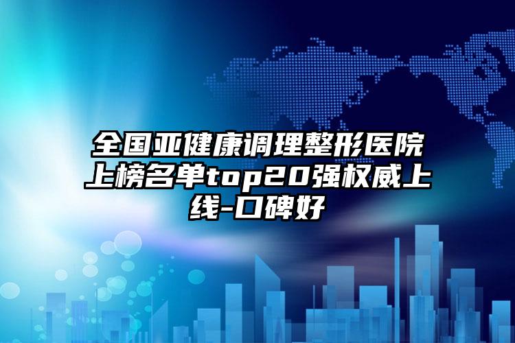 全国亚健康调理整形医院上榜名单top20强权威上线-口碑好