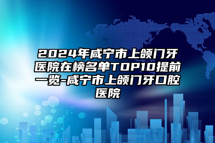 2024年咸宁市上颌门牙医院在榜名单TOP10提前一览-咸宁市上颌门牙口腔医院