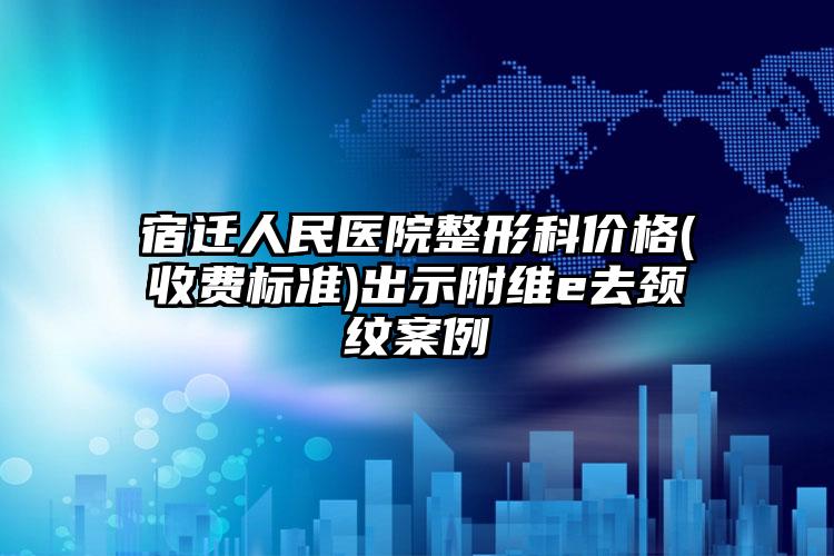 宿迁人民医院整形科价格(收费标准)出示附维e去颈纹案例