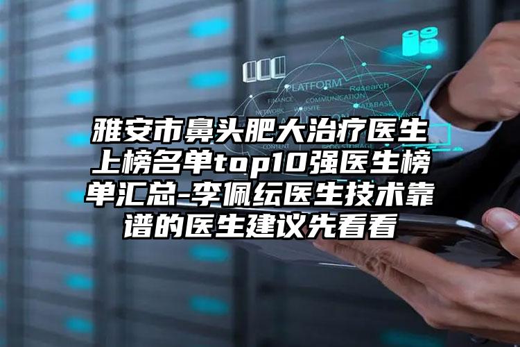 雅安市鼻头肥大治疗医生上榜名单top10强医生榜单汇总-李佩纭医生技术靠谱的医生建议先看看