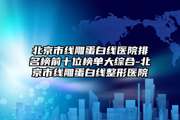 北京市线雕蛋白线医院排名榜前十位榜单大综合-北京市线雕蛋白线整形医院