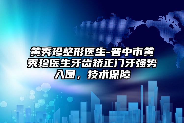 黄秀珍整形医生-晋中市黄秀珍医生牙齿矫正门牙强势入围，技术保障