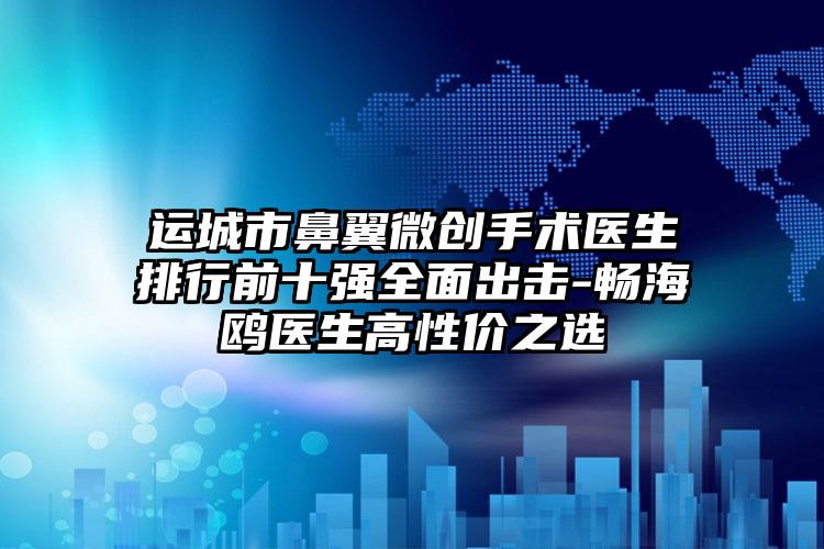 运城市鼻翼微创手术医生排行前十强全面出击-畅海鸥医生高性价之选