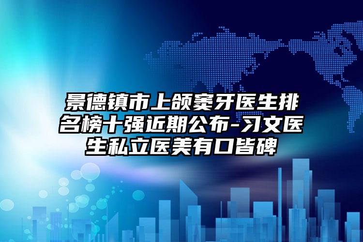 景德镇市上颌窦牙医生排名榜十强近期公布-习文医生私立医美有口皆碑