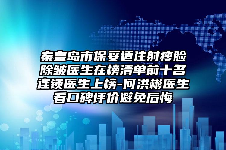 秦皇岛市保妥适注射瘦脸除皱医生在榜清单前十名连锁医生上榜-何洪彬医生看口碑评价避免后悔