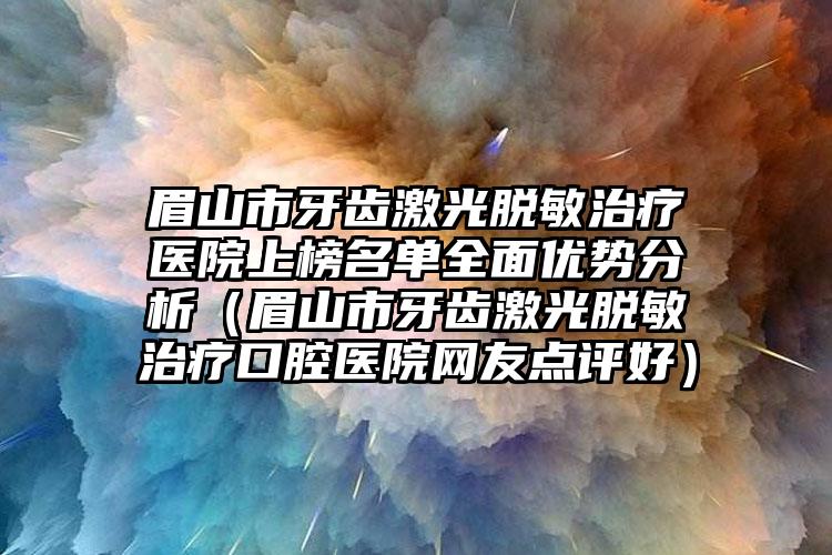 眉山市牙齿激光脱敏治疗医院上榜名单全面优势分析（眉山市牙齿激光脱敏治疗口腔医院网友点评好）