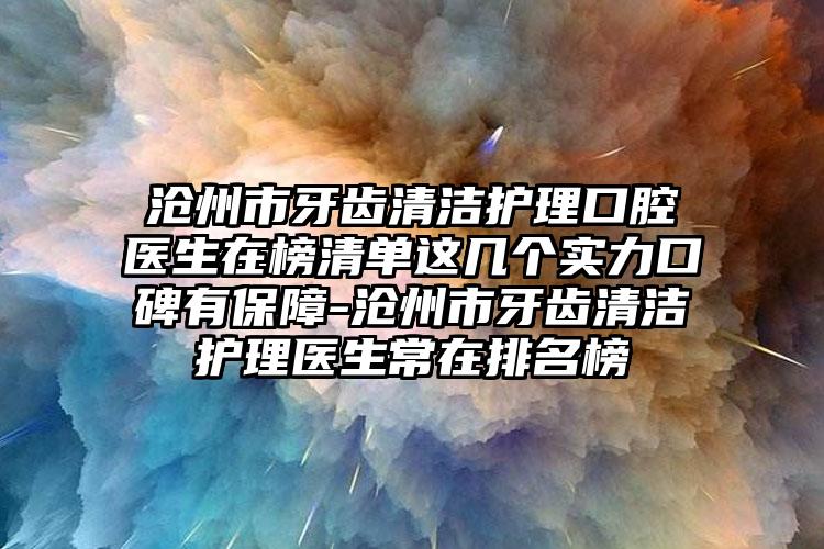 沧州市牙齿清洁护理口腔医生在榜清单这几个实力口碑有保障-沧州市牙齿清洁护理医生常在排名榜