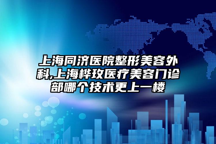 上海同济医院整形美容外科,上海桦玫医疗美容门诊部哪个技术更上一楼