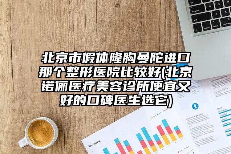 北京市假体隆胸曼陀进口那个整形医院比较好(北京诺俪医疗美容诊所便宜又好的口碑医生选它)