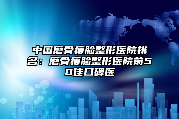 中国磨骨瘦脸整形医院排名：磨骨瘦脸整形医院前50佳口碑医