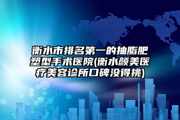 衡水市排名第一的抽脂肥塑型手术医院(衡水颜美医疗美容诊所口碑没得挑)