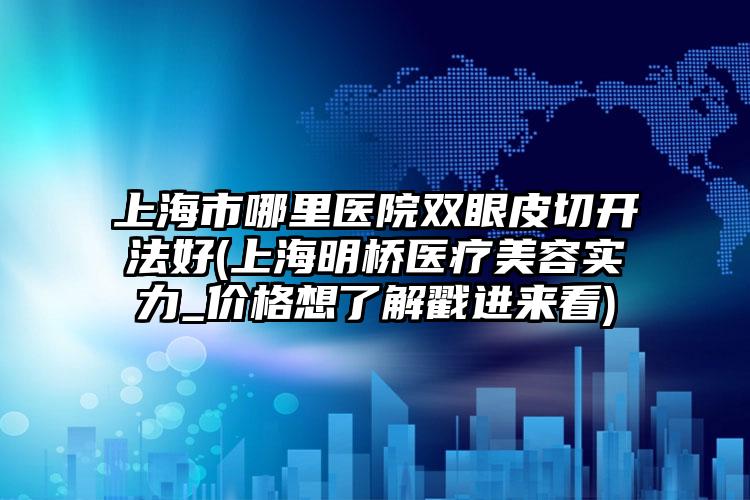 上海市哪里医院双眼皮切开法好(上海明桥医疗美容实力_价格想了解戳进来看)