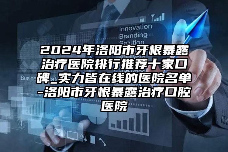 2024年洛阳市牙根暴露治疗医院排行推荐十家口碑_实力皆在线的医院名单-洛阳市牙根暴露治疗口腔医院