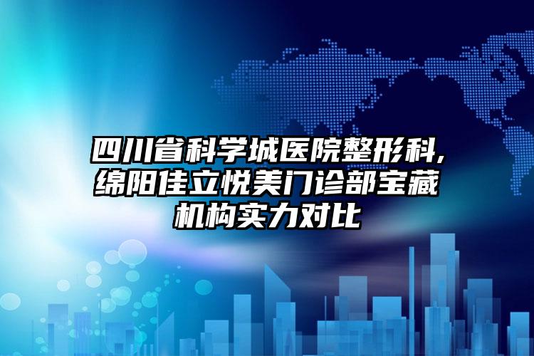 四川省科学城医院整形科,绵阳佳立悦美门诊部宝藏机构实力对比