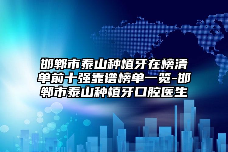 邯郸市泰山种植牙在榜清单前十强靠谱榜单一览-邯郸市泰山种植牙口腔医生