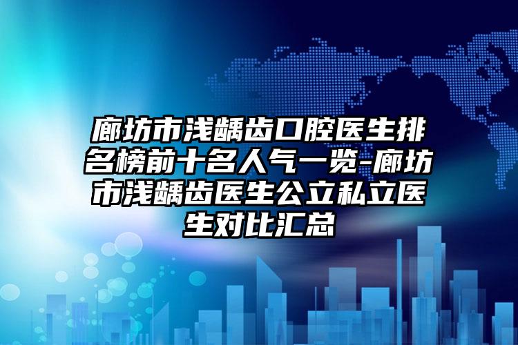 廊坊市浅龋齿口腔医生排名榜前十名人气一览-廊坊市浅龋齿医生公立私立医生对比汇总