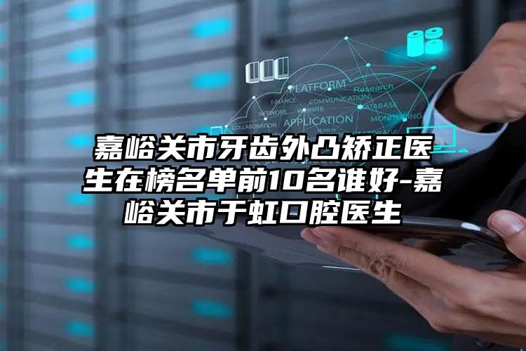 嘉峪关市牙齿外凸矫正医生在榜名单前10名谁好-嘉峪关市于虹口腔医生