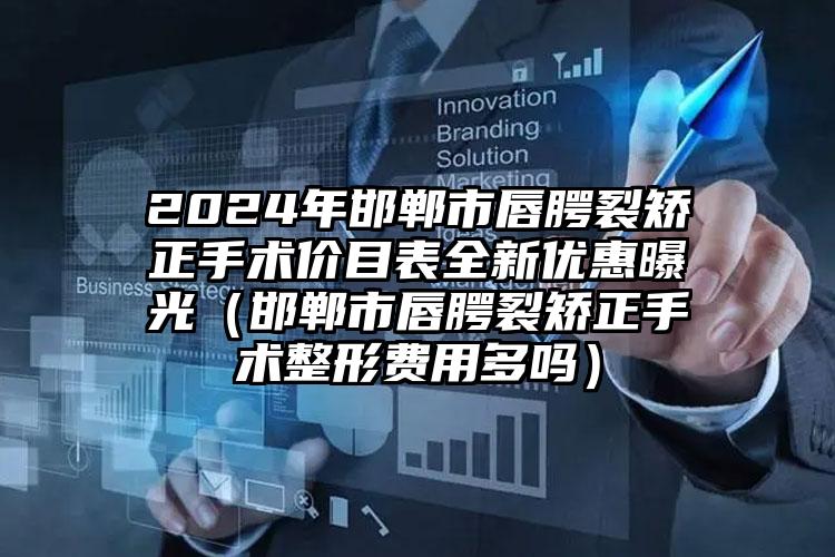 2024年邯郸市唇腭裂矫正手术价目表全新优惠曝光（邯郸市唇腭裂矫正手术整形费用多吗）