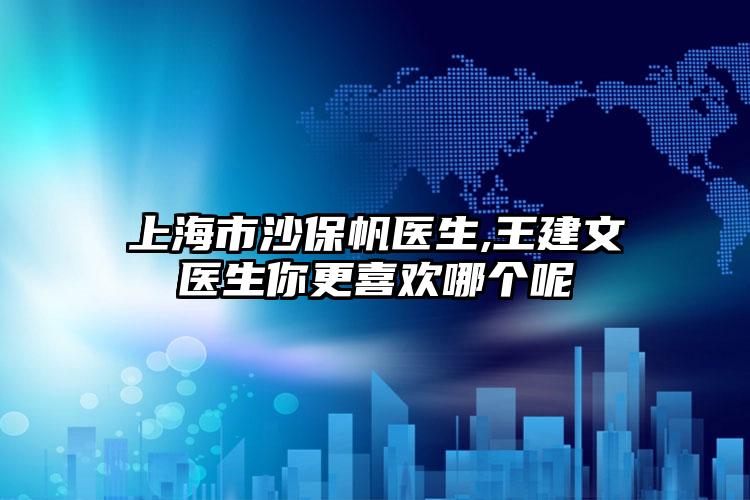 上海市沙保帆医生,王建文医生你更喜欢哪个呢