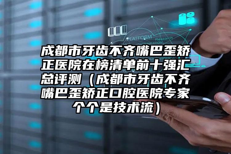 成都市牙齿不齐嘴巴歪矫正医院在榜清单前十强汇总评测（成都市牙齿不齐嘴巴歪矫正口腔医院专家个个是技术流）