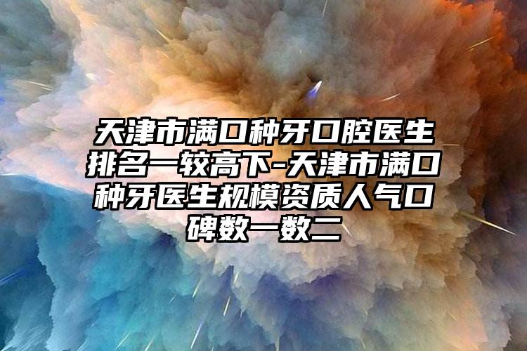 天津市满口种牙口腔医生排名一较高下-天津市满口种牙医生规模资质人气口碑数一数二