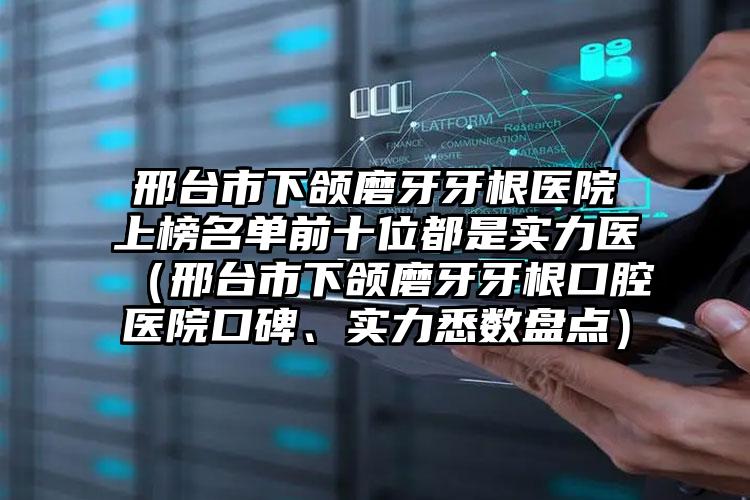 邢台市下颌磨牙牙根医院上榜名单前十位都是实力医（邢台市下颌磨牙牙根口腔医院口碑、实力悉数盘点）