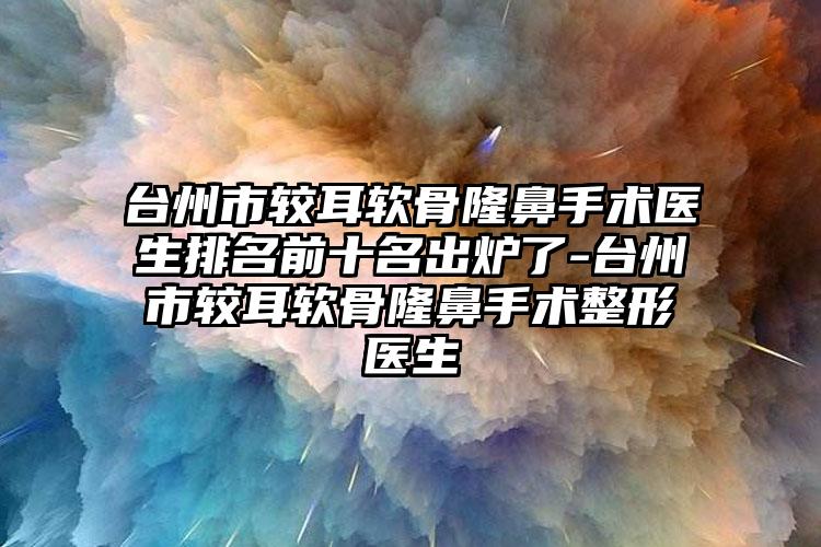 台州市较耳软骨隆鼻手术医生排名前十名出炉了-台州市较耳软骨隆鼻手术整形医生