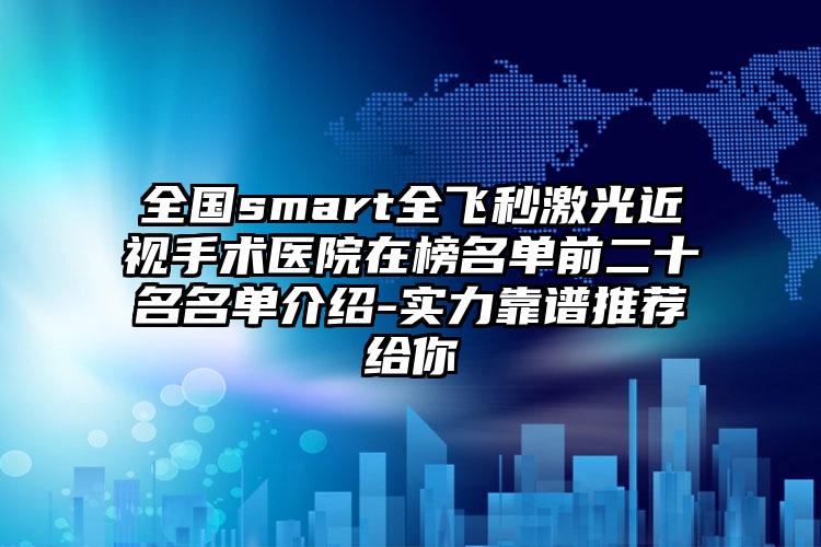 全国smart全飞秒激光近视手术医院在榜名单前二十名名单介绍-实力靠谱推荐给你