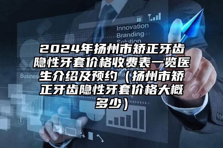 2024年扬州市矫正牙齿隐性牙套价格收费表一览医生介绍及预约（扬州市矫正牙齿隐性牙套价格大概多少）