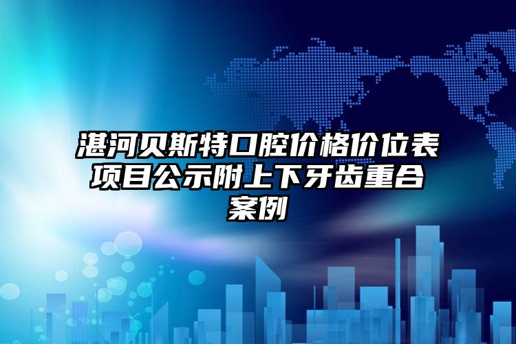 湛河贝斯特口腔价格价位表项目公示附上下牙齿重合案例