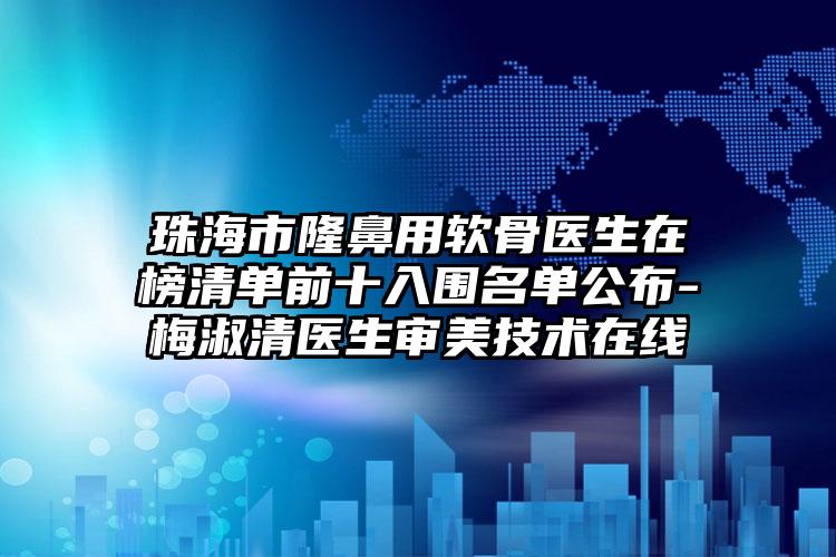 珠海市隆鼻用软骨医生在榜清单前十入围名单公布-梅淑清医生审美技术在线