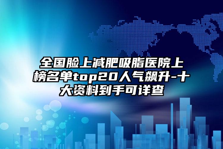 全国脸上减肥吸脂医院上榜名单top20人气飙升-十大资料到手可详查