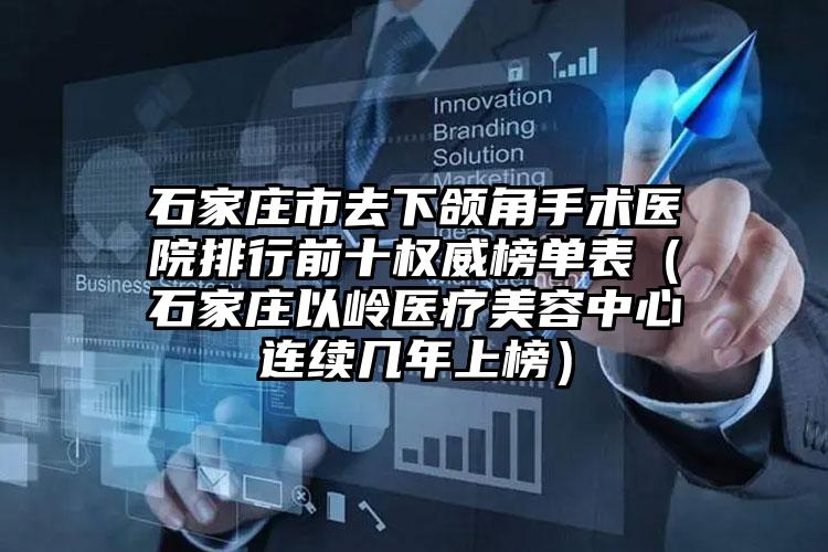 石家庄市去下颌角手术医院排行前十权威榜单表（石家庄以岭医疗美容中心连续几年上榜）