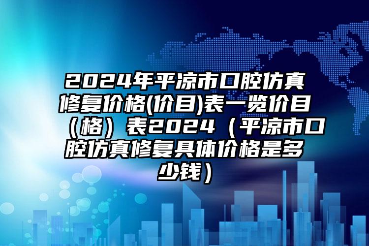 2024年平凉市口腔仿真修复价格(价目)表一览价目（格）表2024（平凉市口腔仿真修复具体价格是多少钱）