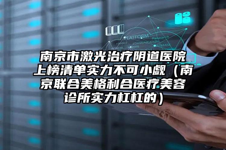 南京市激光治疗阴道医院上榜清单实力不可小觑（南京联合美格利合医疗美容诊所实力杠杠的）