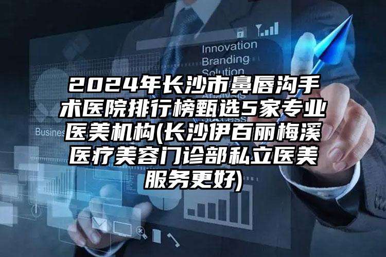 2024年长沙市鼻唇沟手术医院排行榜甄选5家专业医美机构(长沙伊百丽梅溪医疗美容门诊部私立医美服务更好)