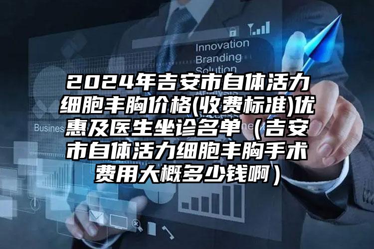 2024年吉安市自体活力细胞丰胸价格(收费标准)优惠及医生坐诊名单（吉安市自体活力细胞丰胸手术费用大概多少钱啊）