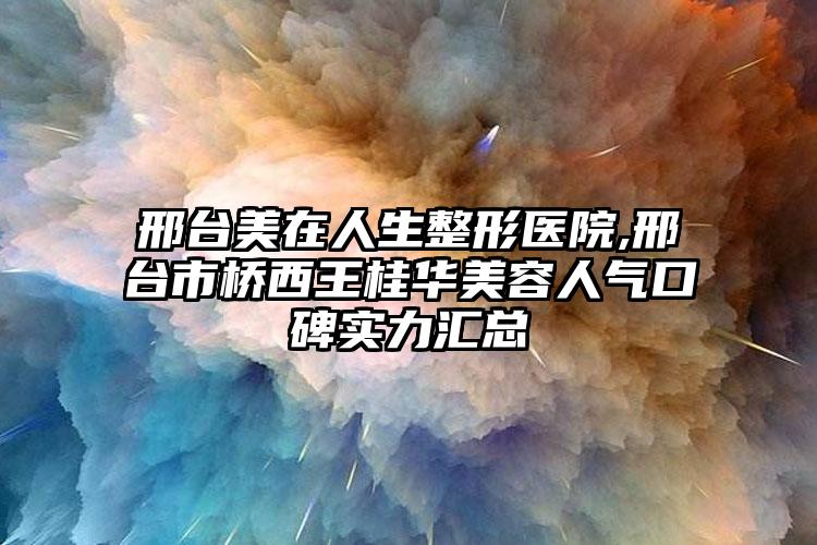 邢台美在人生整形医院,邢台市桥西王桂华美容人气口碑实力汇总