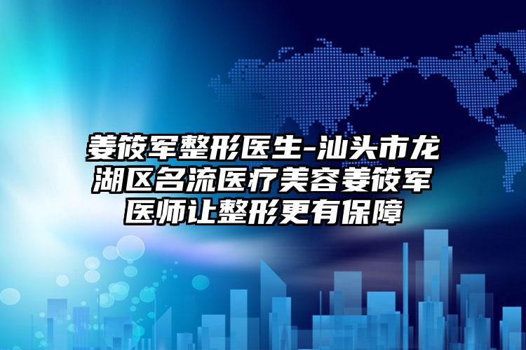 姜筱军整形医生-汕头市龙湖区名流医疗美容姜筱军医师让整形更有保障