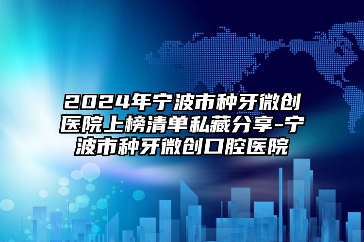 2024年宁波市种牙微创医院上榜清单私藏分享-宁波市种牙微创口腔医院