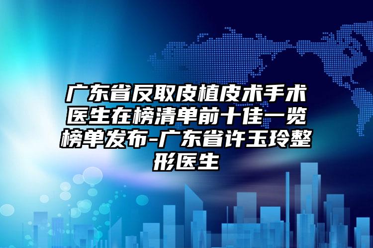 广东省反取皮植皮术手术医生在榜清单前十佳一览榜单发布-广东省许玉玲整形医生